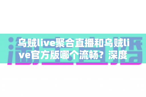 乌贼live聚合直播和乌贼live官方版哪个流畅？深度对比分析帮你选出最佳观看体验