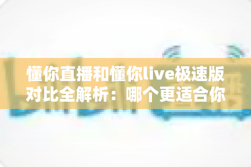 懂你直播和懂你live极速版对比全解析:哪个更适合你?一文看懂两大版本差异! 懂你直播和懂你live极速版对比全解析:哪个更适合你?一文看懂两大版本差异!