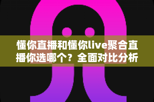 懂你直播和懂你live聚合直播你选哪个？全面对比分析帮你做出最佳选择