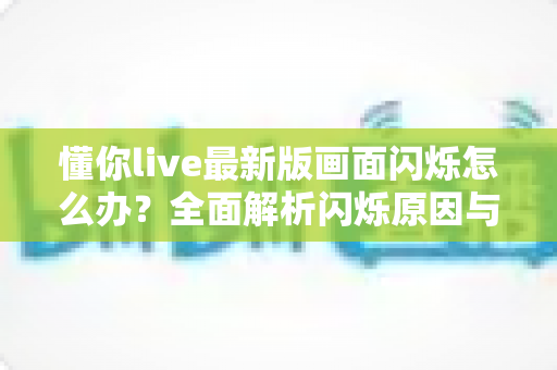 懂你live最新版画面闪烁怎么办?全面解析闪烁原因与实用解决方法 懂你live最新版画面闪烁怎么办?全面解析闪烁原因与实用解决方法