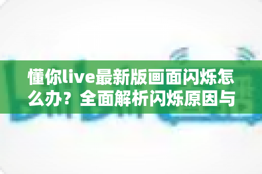 懂你live最新版画面闪烁怎么办?全面解析闪烁原因与实用解决方法 懂你live最新版画面闪烁怎么办?全面解析闪烁原因与实用解决方法