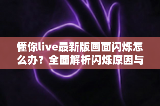 懂你live最新版画面闪烁怎么办?全面解析闪烁原因与实用解决方法 懂你live最新版画面闪烁怎么办?全面解析闪烁原因与实用解决方法