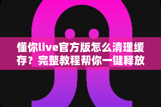 懂你live官方版怎么清理缓存?完整教程帮你一键释放手机空间,让直播观影更流畅 懂你live官方版怎么清理缓存?完整教程帮你一键释放手机空间,让直播观影更流畅