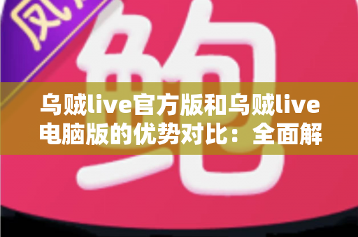 乌贼live官方版和乌贼live电脑版的优势对比：全面解析两大版本差异，助你找到最佳观看方案