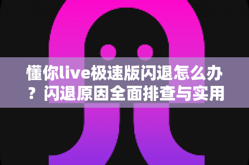 懂你live极速版闪退怎么办？闪退原因全面排查与实用解决方案指南