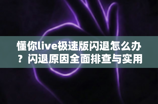 懂你live极速版闪退怎么办？闪退原因全面排查与实用解决方案指南
