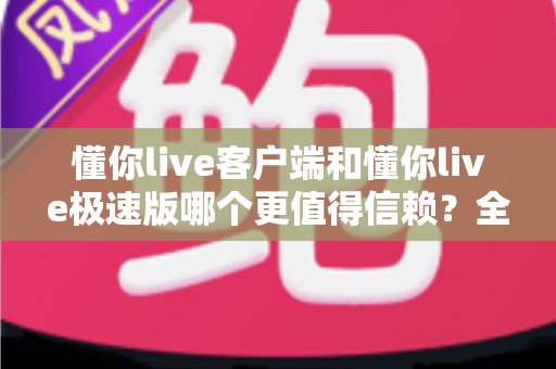懂你live客户端和懂你live极速版哪个更值得信赖？全方位深度对比分析助你轻松选择