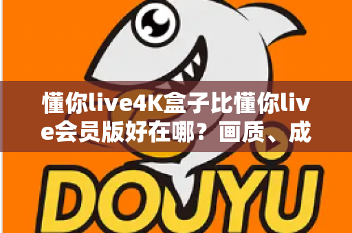 懂你live4K盒子比懂你live会员版好在哪？画质、成本、体验三大维度全面对比一次看懂
