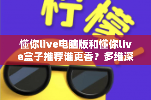 懂你live电脑版和懂你live盒子推荐谁更香？多维深度对比测评，帮你选出最合适的追播方案