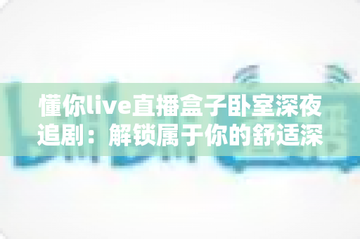 懂你live直播盒子卧室深夜追剧：解锁属于你的舒适深夜观影时光