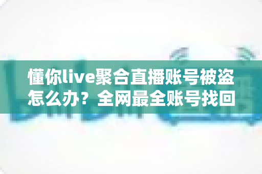 懂你live聚合直播账号被盗怎么办?全网最全账号找回与安全防护实战指南 懂你live聚合直播账号被盗怎么办?全网最全账号找回与安全防护实战指南