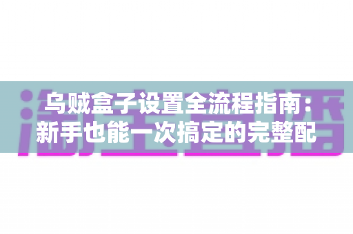 乌贼盒子设置全流程指南:新手也能一次搞定的完整配置教程 乌贼盒子设置全流程指南:新手也能一次搞定的完整配置教程