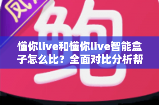 懂你live和懂你live智能盒子怎么比？全面对比分析帮你选出最适合的直播体验方案