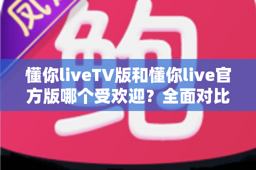 懂你liveTV版和懂你live官方版哪个受欢迎?全面对比解析助你选对版本 懂你liveTV版和懂你live官方版哪个受欢迎?全面对比解析助你选对版本