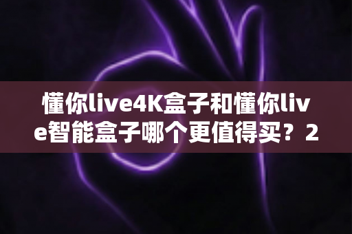 懂你live4K盒子和懂你live智能盒子哪个更值得买?2025年选购深度评测指南,帮你避开踩坑雷区! 懂你live4K盒子和懂你live智能盒子哪个更值得买?2025年选购深度评测指南,帮你避开踩坑雷区!