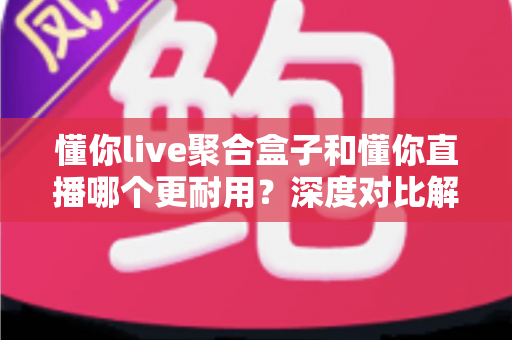 懂你live聚合盒子和懂你直播哪个更耐用?深度对比解析与选购避坑指南 懂你live聚合盒子和懂你直播哪个更耐用?深度对比解析与选购避坑指南
