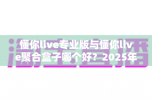 懂你live专业版与懂你live聚合盒子哪个好?2025年最全对比评测与选购指南 懂你live专业版与懂你live聚合盒子哪个好?2025年最全对比评测与选购指南