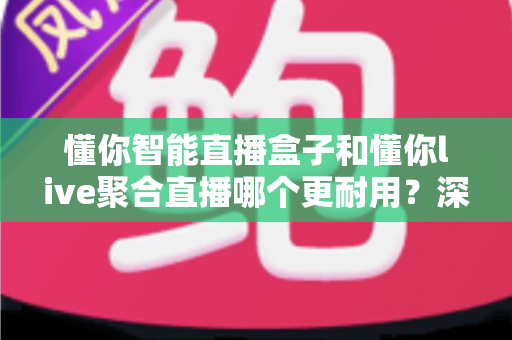 懂你智能直播盒子和懂你live聚合直播哪个更耐用？深度测评帮你选对不开播翻车