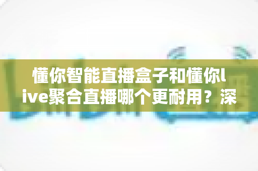 懂你智能直播盒子和懂你live聚合直播哪个更耐用？深度测评帮你选对不开播翻车
