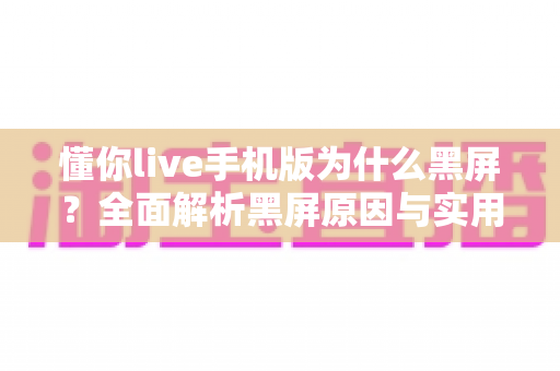 懂你live手机版为什么黑屏？全面解析黑屏原因与实用解决方案指南