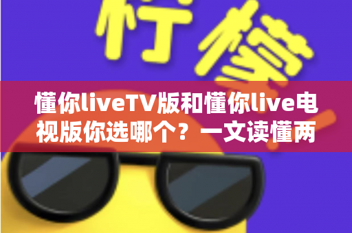 懂你liveTV版和懂你live电视版你选哪个？一文读懂两者区别与选购指南