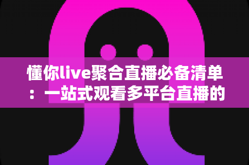 懂你live聚合直播必备清单：一站式观看多平台直播的完整攻略与实用指南