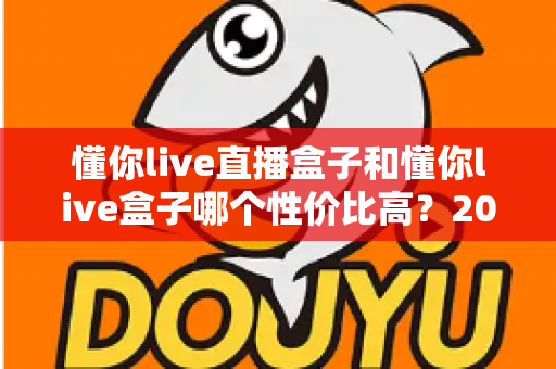 懂你live直播盒子和懂你live盒子哪个性价比高?2025最新深度对比评测与选购避坑指南 懂你live直播盒子和懂你live盒子哪个性价比高?2025最新深度对比评测与选购避坑指南
