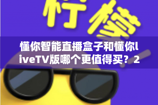 懂你智能直播盒子和懂你liveTV版哪个更值得买?2025年最新选购对比全攻略 懂你智能直播盒子和懂你liveTV版哪个更值得买?2025年最新选购对比全攻略