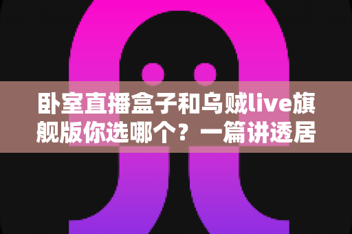 卧室直播盒子和乌贼live旗舰版你选哪个？一篇讲透居家直播设备选购的门道