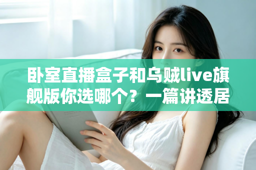 卧室直播盒子和乌贼live旗舰版你选哪个？一篇讲透居家直播设备选购的门道