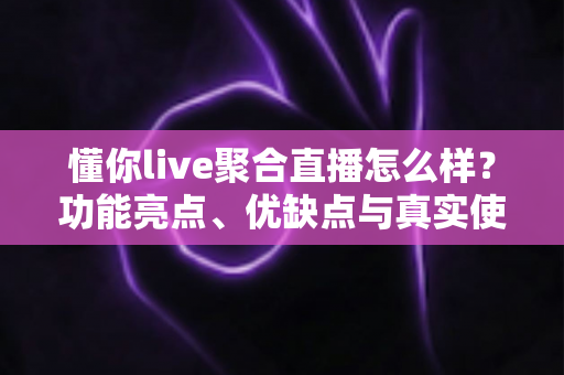 懂你live聚合直播怎么样?功能亮点、优缺点与真实使用体验全解析 懂你live聚合直播怎么样?功能亮点、优缺点与真实使用体验全解析