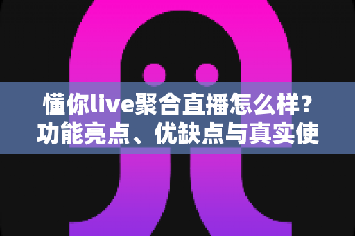 懂你live聚合直播怎么样?功能亮点、优缺点与真实使用体验全解析 懂你live聚合直播怎么样?功能亮点、优缺点与真实使用体验全解析