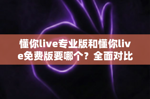 懂你live专业版和懂你live免费版要哪个？全面对比助你做出最明智的选择