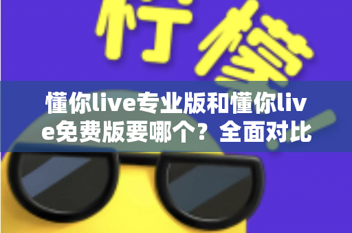 懂你live专业版和懂你live免费版要哪个？全面对比助你做出最明智的选择