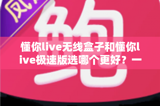 懂你live无线盒子和懂你live极速版选哪个更好?一文看懂两者差异,选出最适合你的直播利器 懂你live无线盒子和懂你live极速版选哪个更好?一文看懂两者差异,选出最适合你的直播利器