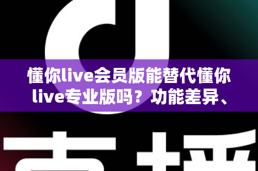 懂你live会员版能替代懂你live专业版吗？功能差异、适用人群与选购指南全解析