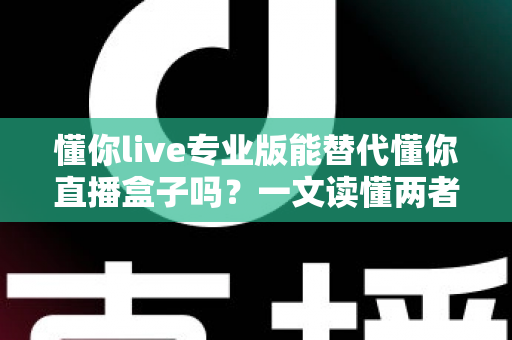 懂你live专业版能替代懂你直播盒子吗?一文读懂两者区别与选购指南 懂你live专业版能替代懂你直播盒子吗?一文读懂两者区别与选购指南