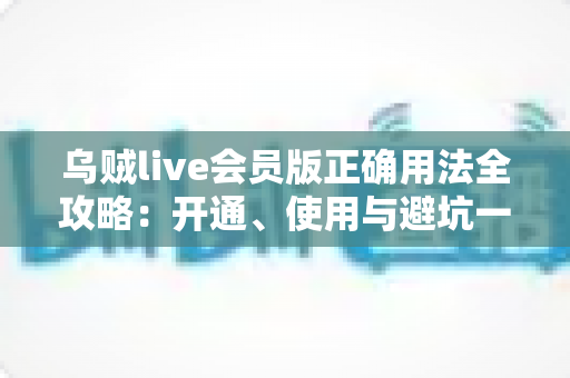 乌贼live会员版正确用法全攻略:开通、使用与避坑一站式指南 乌贼live会员版正确用法全攻略:开通、使用与避坑一站式指南