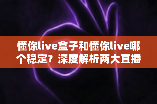 懂你live盒子和懂你live哪个稳定？深度解析两大直播方案的稳定性差异与最佳选择指南