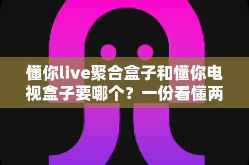 懂你live聚合盒子和懂你电视盒子要哪个？一份看懂两者区别的实用选购指南