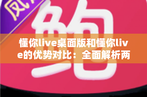 懂你live桌面版和懂你live的优势对比:全面解析两版本差异,帮你选出最适合的使用方案 懂你live桌面版和懂你live的优势对比:全面解析两版本差异,帮你选出最适合的使用方案