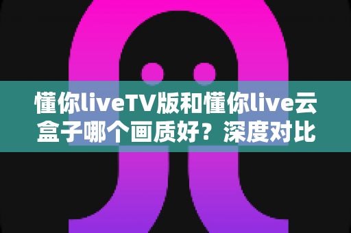 懂你liveTV版和懂你live云盒子哪个画质好?深度对比评测帮你选对不踩坑 懂你liveTV版和懂你live云盒子哪个画质好?深度对比评测帮你选对不踩坑