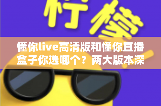懂你live高清版和懂你直播盒子你选哪个？两大版本深度对比，看完这篇再决定不后悔
