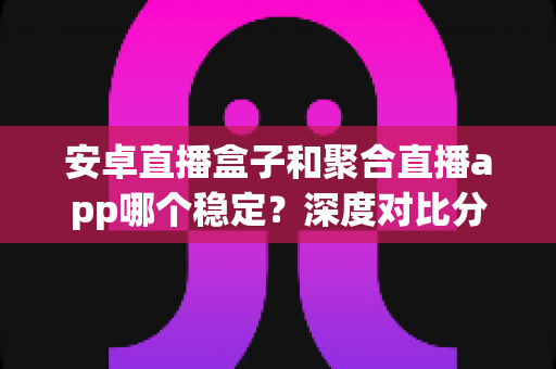 安卓直播盒子和聚合直播app哪个稳定?深度对比分析与选购指南 安卓直播盒子和聚合直播app哪个稳定?深度对比分析与选购指南