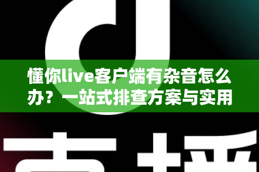 懂你live客户端有杂音怎么办?一站式排查方案与实用技巧全面解析 懂你live客户端有杂音怎么办?一站式排查方案与实用技巧全面解析