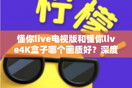 懂你live电视版和懂你live4K盒子哪个画质好?深度对比解析,帮你选对观影设备 懂你live电视版和懂你live4K盒子哪个画质好?深度对比解析,帮你选对观影设备