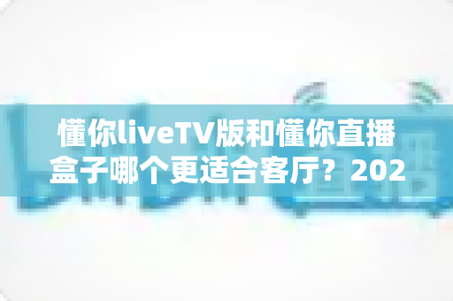 懂你liveTV版和懂你直播盒子哪个更适合客厅?2025年家庭观影方案深度对比与选购全指南 懂你liveTV版和懂你直播盒子哪个更适合客厅?2025年家庭观影方案深度对比与选购全指南