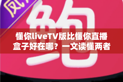 懂你liveTV版比懂你直播盒子好在哪?一文读懂两者差异,选对版本不踩坑 懂你liveTV版比懂你直播盒子好在哪?一文读懂两者差异,选对版本不踩坑