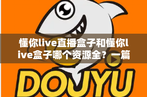 懂你live直播盒子和懂你live盒子哪个资源全?一篇讲透资源差异与选择指南 懂你live直播盒子和懂你live盒子哪个资源全?一篇讲透资源差异与选择指南