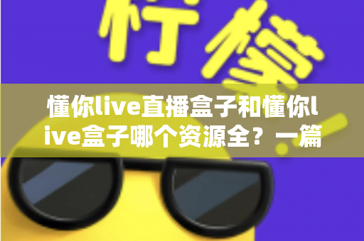 懂你live直播盒子和懂你live盒子哪个资源全?一篇讲透资源差异与选择指南 懂你live直播盒子和懂你live盒子哪个资源全?一篇讲透资源差异与选择指南